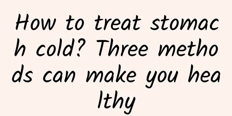 How to treat stomach cold? Three methods can make you healthy