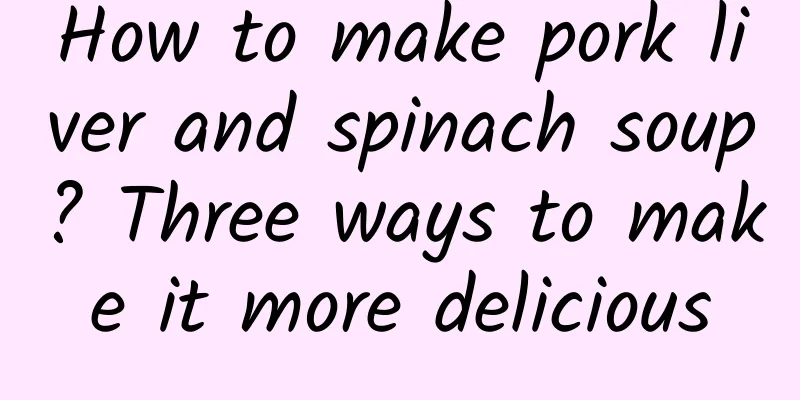 How to make pork liver and spinach soup? Three ways to make it more delicious