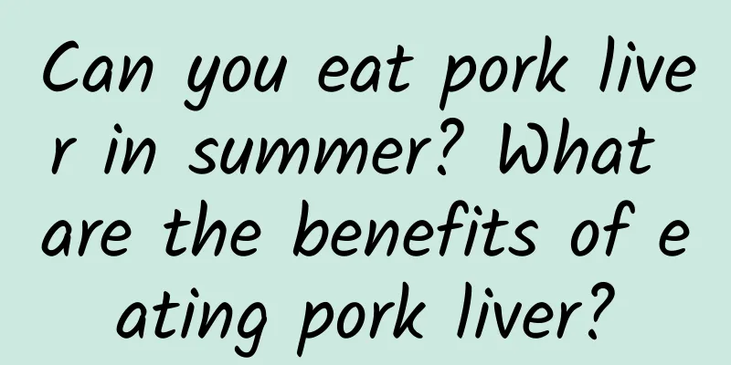 Can you eat pork liver in summer? What are the benefits of eating pork liver?