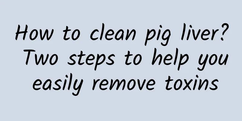 How to clean pig liver? Two steps to help you easily remove toxins