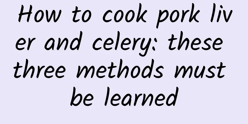 How to cook pork liver and celery: these three methods must be learned