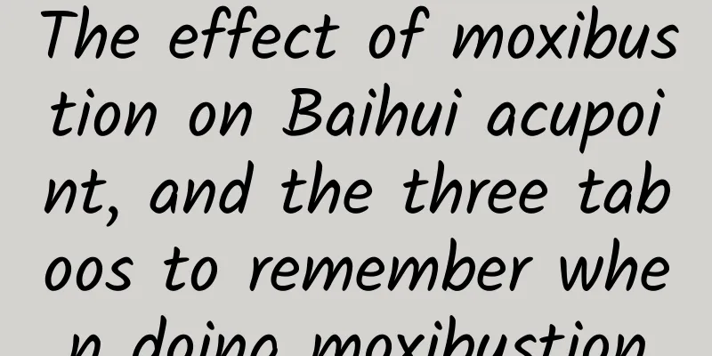 The effect of moxibustion on Baihui acupoint, and the three taboos to remember when doing moxibustion