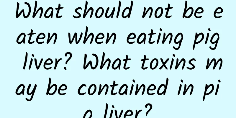 What should not be eaten when eating pig liver? What toxins may be contained in pig liver?