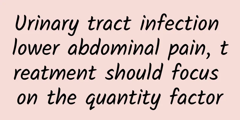 Urinary tract infection lower abdominal pain, treatment should focus on the quantity factor