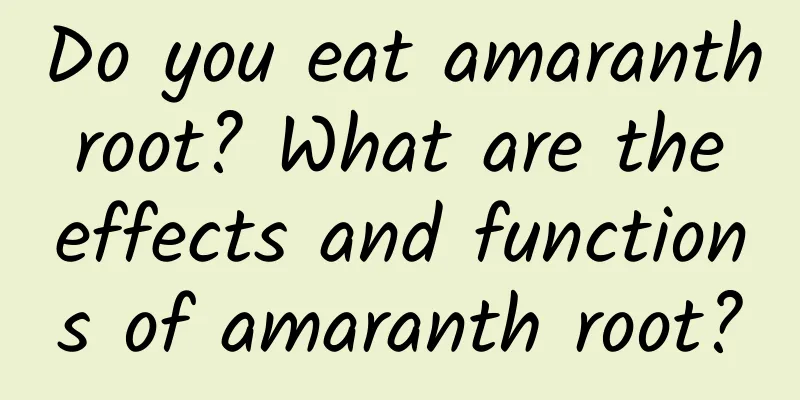 Do you eat amaranth root? What are the effects and functions of amaranth root?