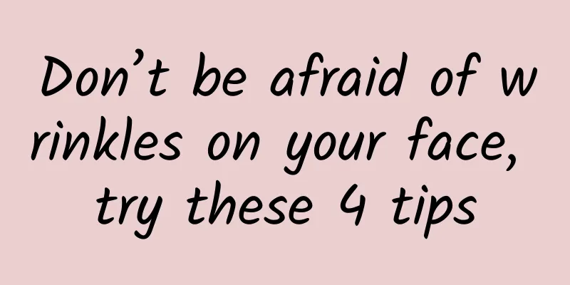 Don’t be afraid of wrinkles on your face, try these 4 tips