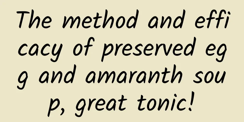 The method and efficacy of preserved egg and amaranth soup, great tonic!