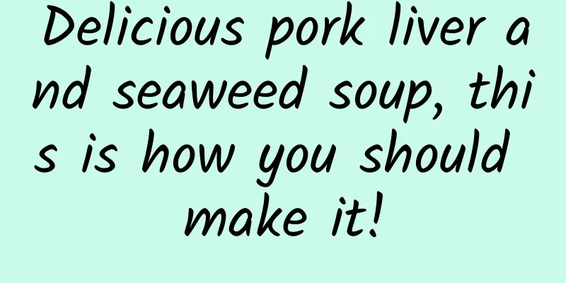 Delicious pork liver and seaweed soup, this is how you should make it!