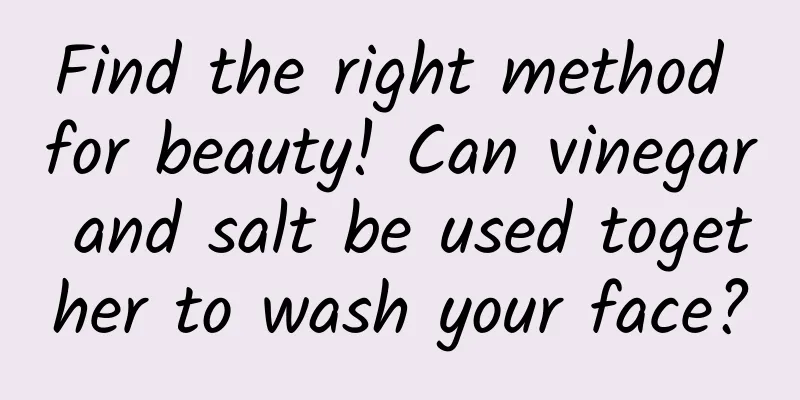Find the right method for beauty! Can vinegar and salt be used together to wash your face?