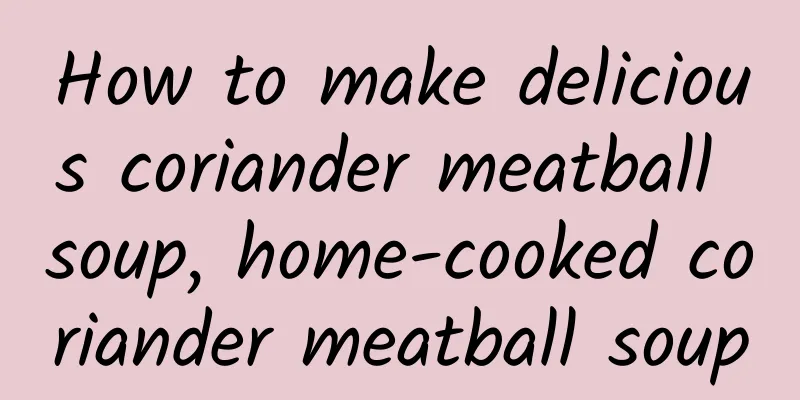 How to make delicious coriander meatball soup, home-cooked coriander meatball soup