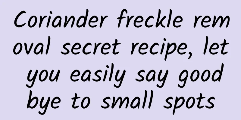 Coriander freckle removal secret recipe, let you easily say goodbye to small spots
