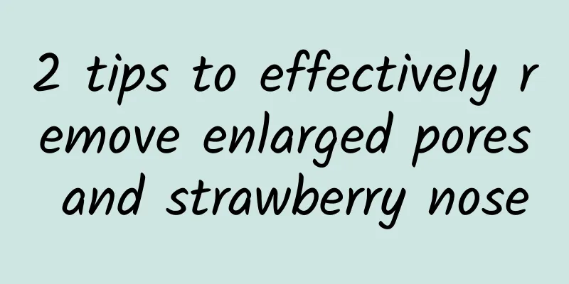 2 tips to effectively remove enlarged pores and strawberry nose