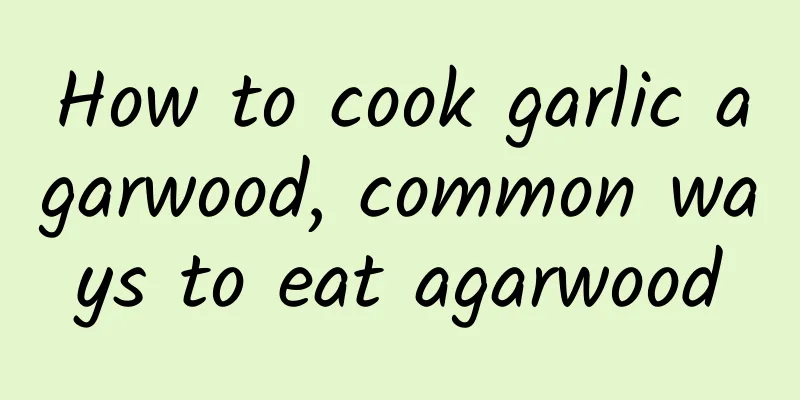 How to cook garlic agarwood, common ways to eat agarwood