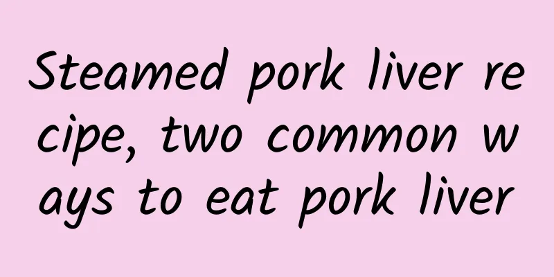 Steamed pork liver recipe, two common ways to eat pork liver