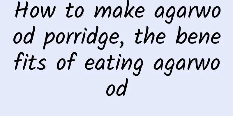 How to make agarwood porridge, the benefits of eating agarwood