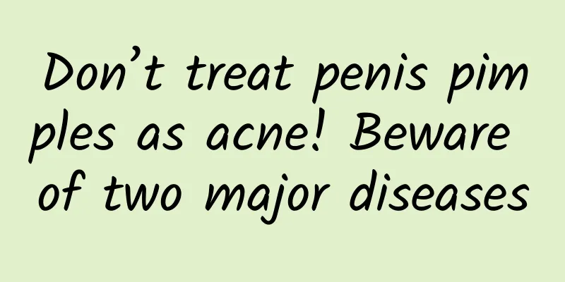 Don’t treat penis pimples as acne! Beware of two major diseases