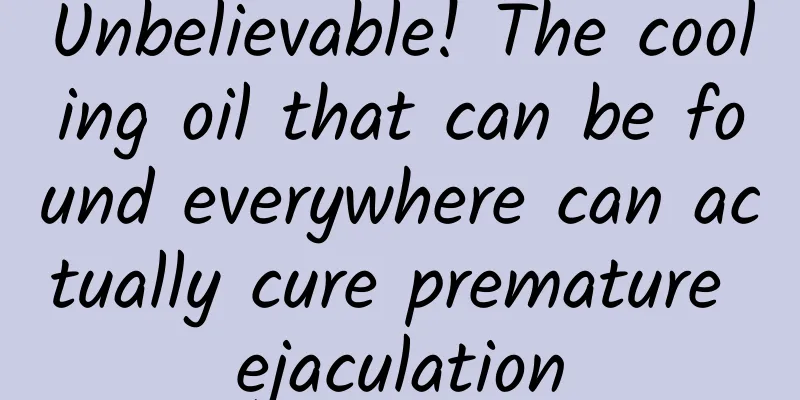 Unbelievable! The cooling oil that can be found everywhere can actually cure premature ejaculation