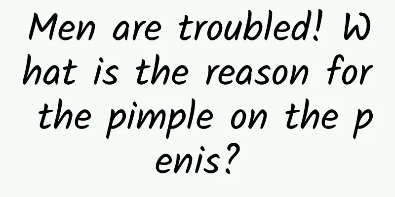 Men are troubled! What is the reason for the pimple on the penis?