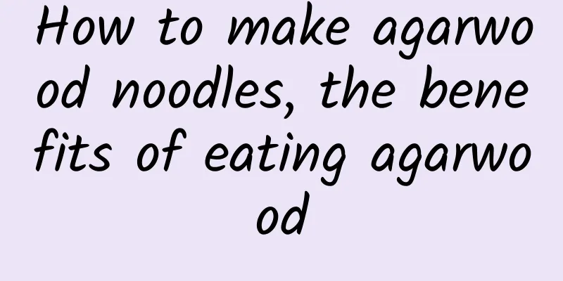 How to make agarwood noodles, the benefits of eating agarwood