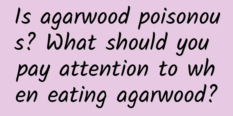 Is agarwood poisonous? What should you pay attention to when eating agarwood?