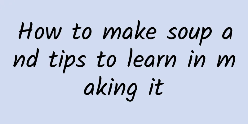 How to make soup and tips to learn in making it