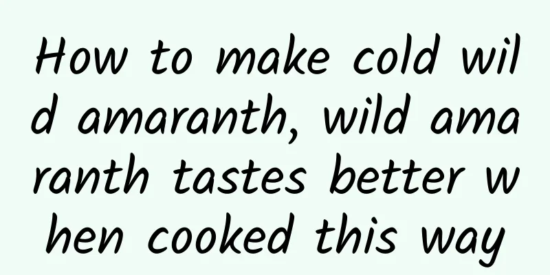 How to make cold wild amaranth, wild amaranth tastes better when cooked this way