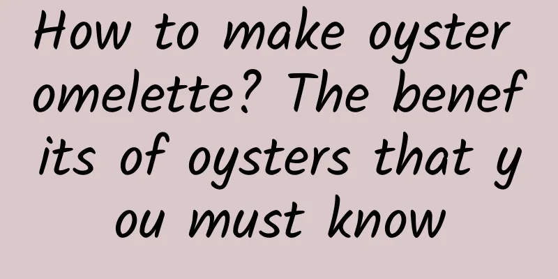How to make oyster omelette? The benefits of oysters that you must know