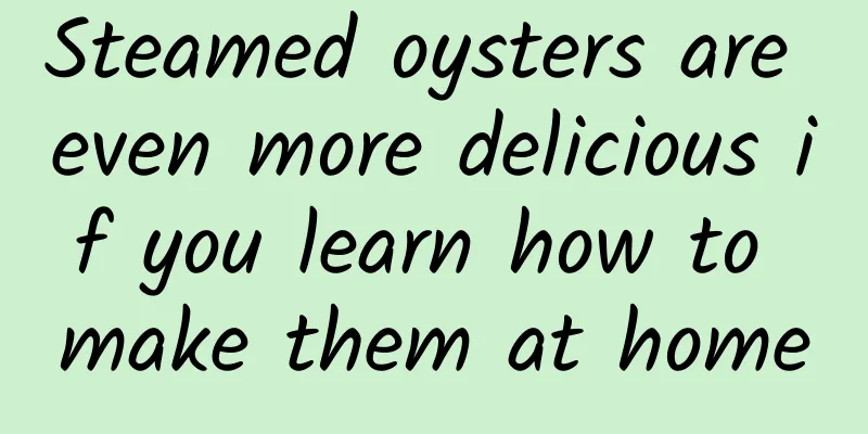 Steamed oysters are even more delicious if you learn how to make them at home