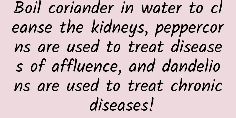 Boil coriander in water to cleanse the kidneys, peppercorns are used to treat diseases of affluence, and dandelions are used to treat chronic diseases!