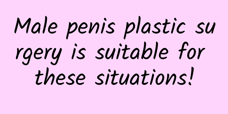 Male penis plastic surgery is suitable for these situations!