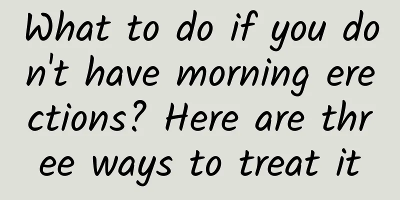 What to do if you don't have morning erections? Here are three ways to treat it