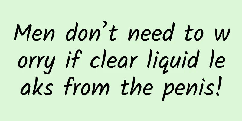 Men don’t need to worry if clear liquid leaks from the penis!