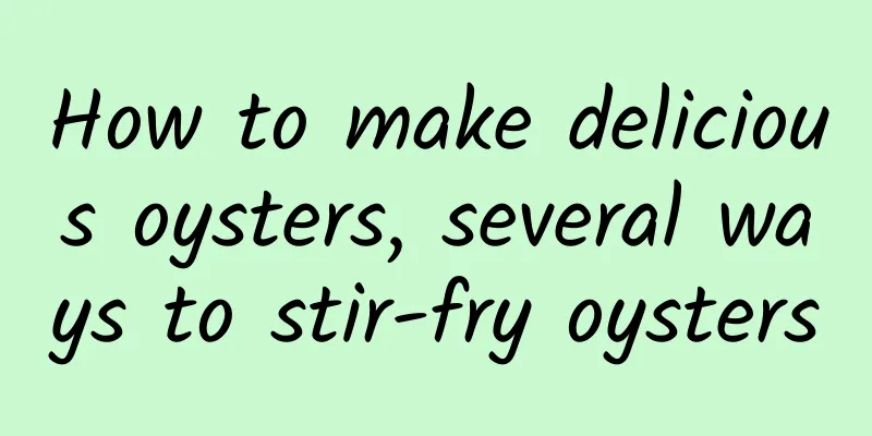 How to make delicious oysters, several ways to stir-fry oysters