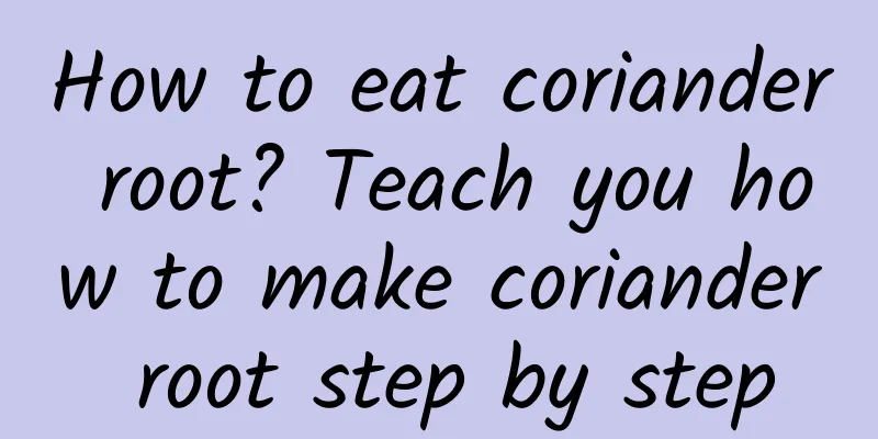 How to eat coriander root? Teach you how to make coriander root step by step