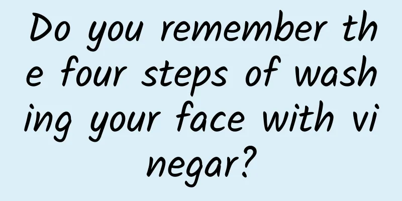 Do you remember the four steps of washing your face with vinegar?
