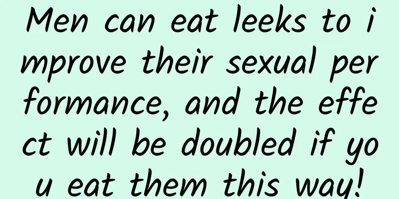 Men can eat leeks to improve their sexual performance, and the effect will be doubled if you eat them this way!