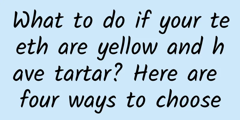 What to do if your teeth are yellow and have tartar? Here are four ways to choose