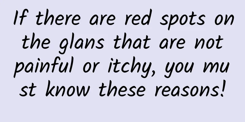 If there are red spots on the glans that are not painful or itchy, you must know these reasons!