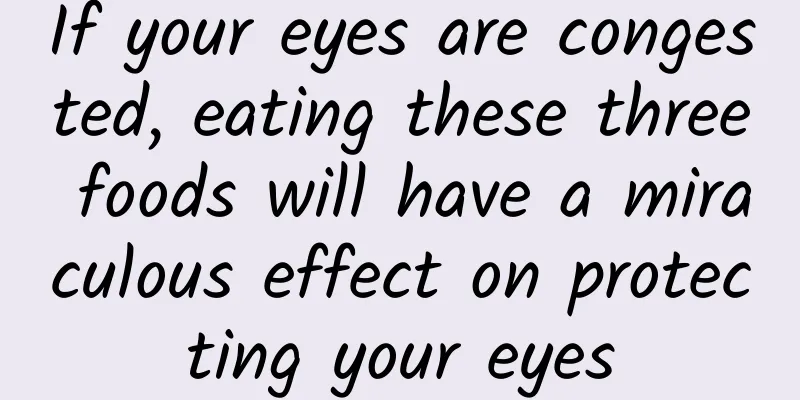 If your eyes are congested, eating these three foods will have a miraculous effect on protecting your eyes