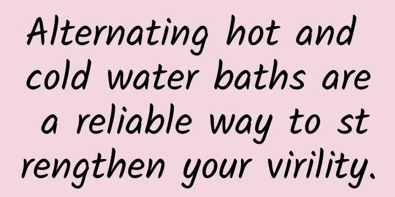 Alternating hot and cold water baths are a reliable way to strengthen your virility.