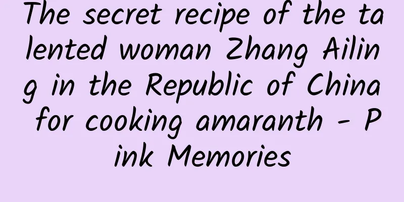 The secret recipe of the talented woman Zhang Ailing in the Republic of China for cooking amaranth - Pink Memories