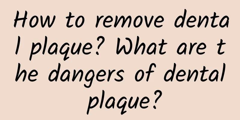 How to remove dental plaque? What are the dangers of dental plaque?