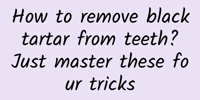 How to remove black tartar from teeth? Just master these four tricks