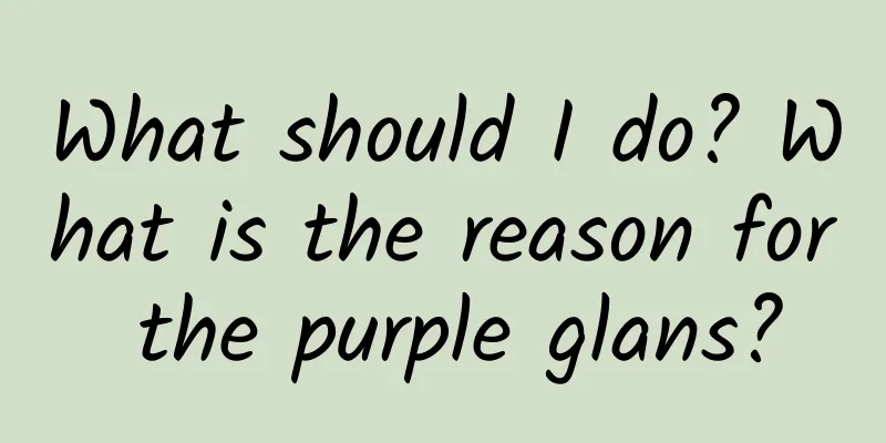 What should I do? What is the reason for the purple glans?