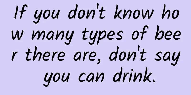 If you don't know how many types of beer there are, don't say you can drink.