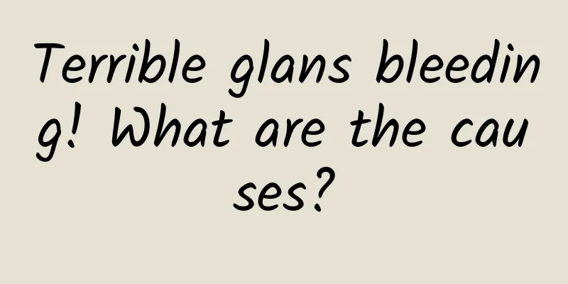 Terrible glans bleeding! What are the causes?