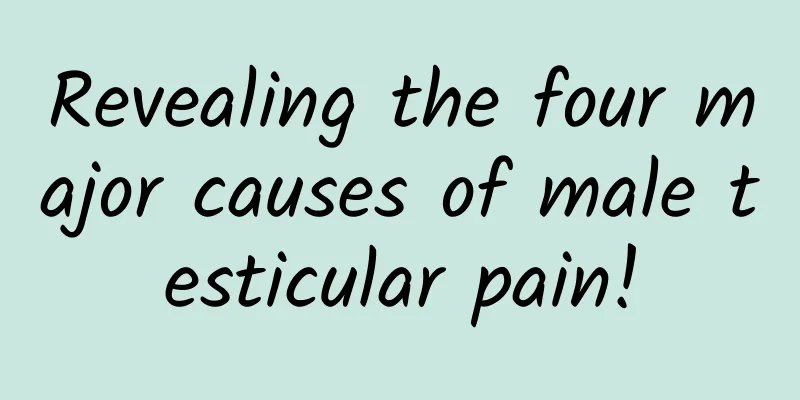 Revealing the four major causes of male testicular pain!