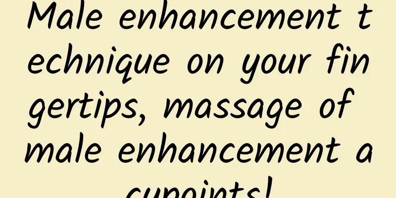 Male enhancement technique on your fingertips, massage of male enhancement acupoints!