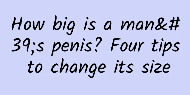 How big is a man's penis? Four tips to change its size