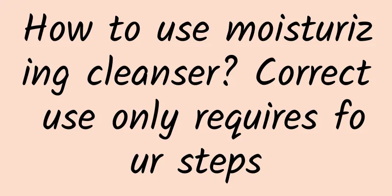 How to use moisturizing cleanser? Correct use only requires four steps